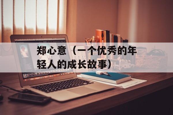 郑心意（一个优秀的年轻人的成长故事）-第1张图片-