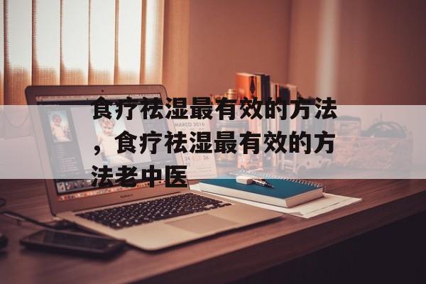 食疗祛湿最有效的方法，食疗祛湿最有效的方法老中医-第1张图片-