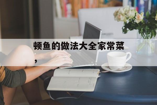 顿鱼的做法大全家常菜，-第1张图片-