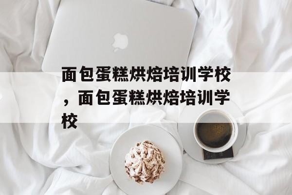 面包蛋糕烘焙培训学校，面包蛋糕烘焙培训学校-第1张图片-
