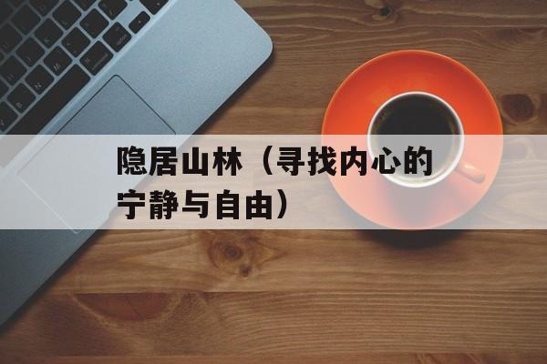 隐居山林（寻找内心的宁静与自由）-第1张图片-