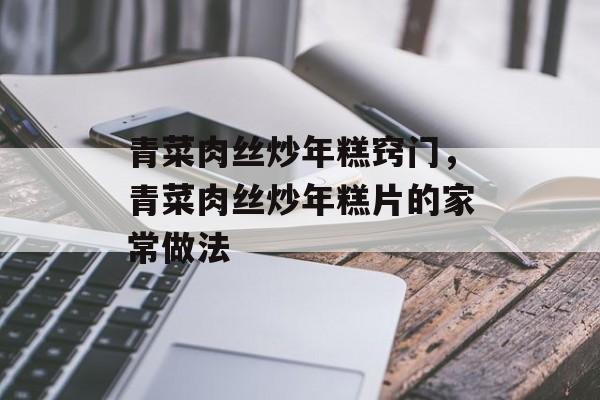 青菜肉丝炒年糕窍门，青菜肉丝炒年糕片的家常做法-第1张图片-