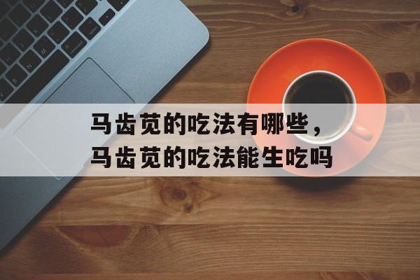 马齿苋的吃法有哪些，马齿苋的吃法能生吃吗-第1张图片-