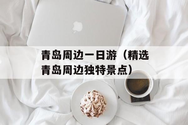青岛周边一日游（精选青岛周边独特景点）-第1张图片-