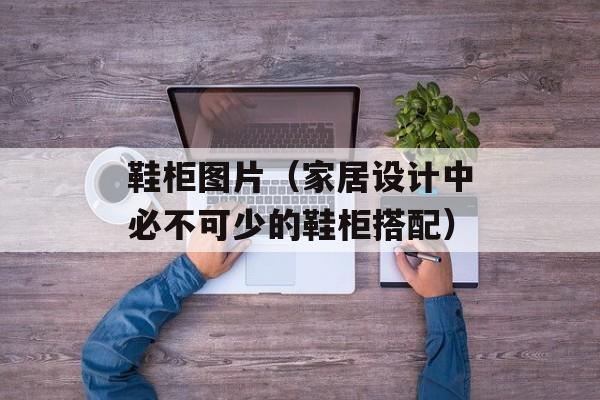 鞋柜图片（家居设计中必不可少的鞋柜搭配）-第1张图片-