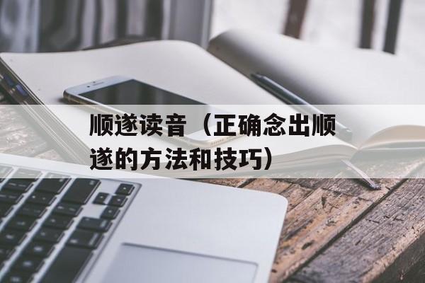 顺遂读音（正确念出顺遂的方法和技巧）-第1张图片-