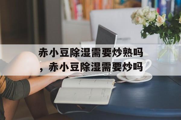 赤小豆除湿需要炒熟吗，赤小豆除湿需要炒吗-第1张图片-