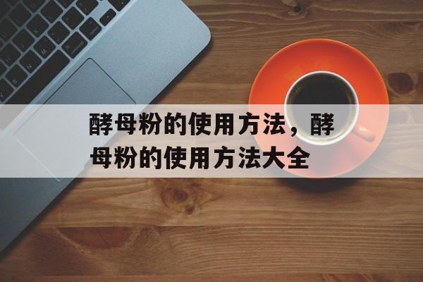 酵母粉的使用方法，酵母粉的使用方法大全-第1张图片-