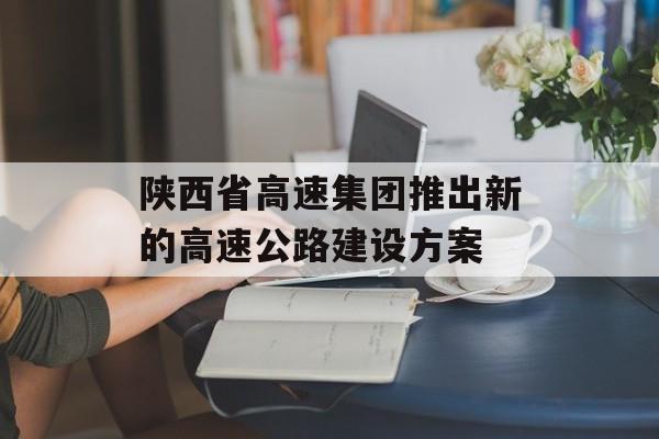 陕西省高速集团推出新的高速公路建设方案-第1张图片-