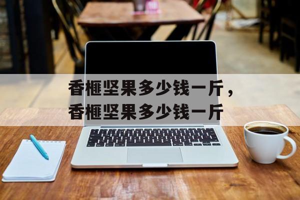 香榧坚果多少钱一斤，香榧坚果多少钱一斤-第1张图片-