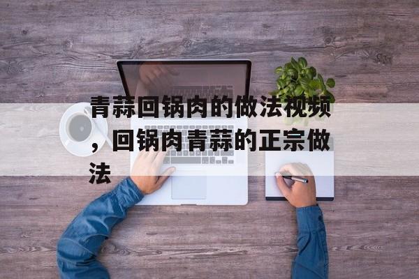 青蒜回锅肉的做法视频，回锅肉青蒜的正宗做法-第1张图片-