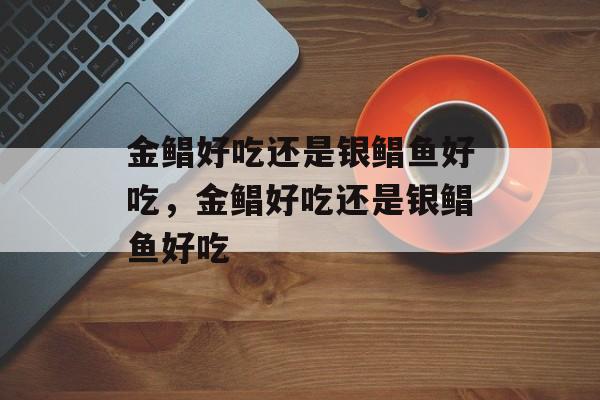 金鲳好吃还是银鲳鱼好吃，金鲳好吃还是银鲳鱼好吃-第1张图片-