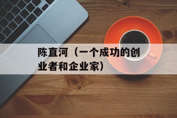 陈直河（一个成功的创业者和企业家）-第1张图片-