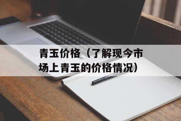 青玉价格（了解现今市场上青玉的价格情况）-第1张图片-