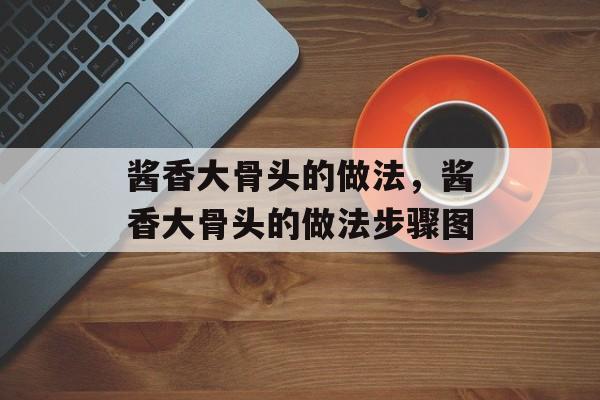 酱香大骨头的做法，酱香大骨头的做法步骤图-第1张图片-