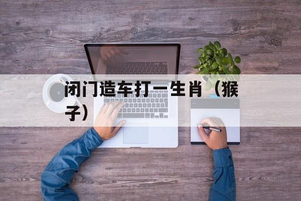 闭门造车打一生肖（猴子）-第1张图片-