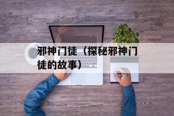 邪神门徒（探秘邪神门徒的故事）-第1张图片-