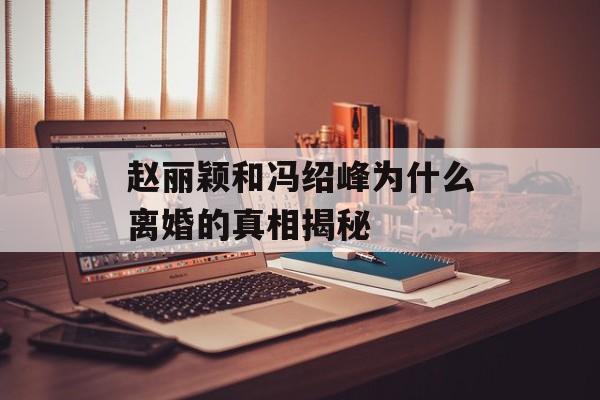 赵丽颖和冯绍峰为什么离婚的真相揭秘-第1张图片-