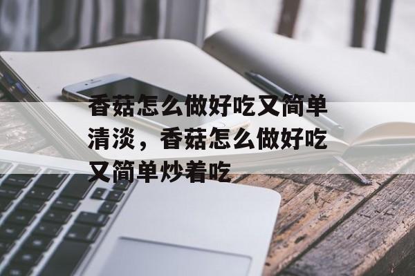 香菇怎么做好吃又简单清淡，香菇怎么做好吃又简单炒着吃-第1张图片-