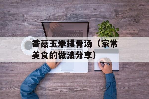 香菇玉米排骨汤（家常美食的做法分享）-第1张图片-