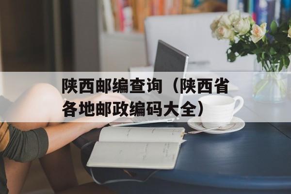 陕西邮编查询（陕西省各地邮政编码大全）-第1张图片-