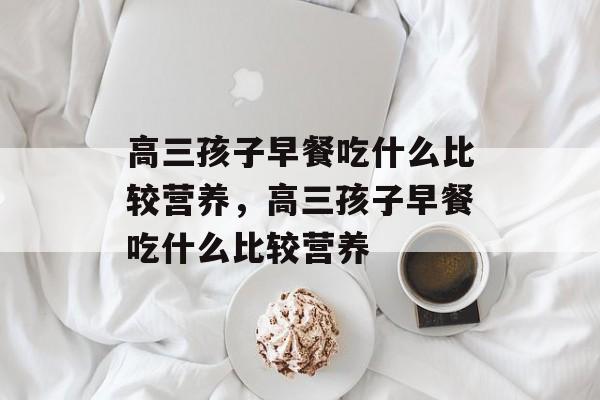 高三孩子早餐吃什么比较营养，高三孩子早餐吃什么比较营养-第1张图片-