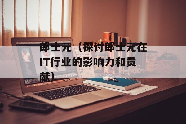 郎士元（探讨郎士元在IT行业的影响力和贡献）-第1张图片-