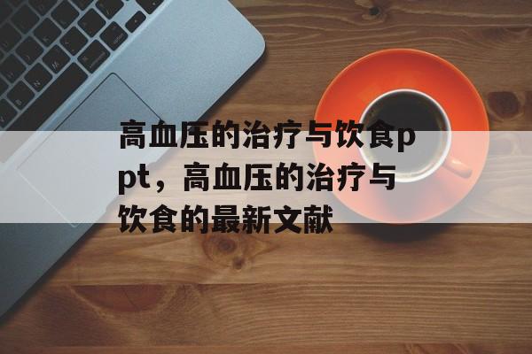 高血压的治疗与饮食ppt，高血压的治疗与饮食的最新文献-第1张图片-