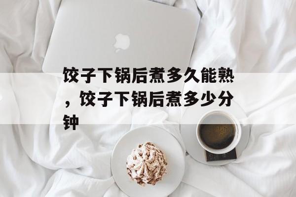 饺子下锅后煮多久能熟，饺子下锅后煮多少分钟-第1张图片-
