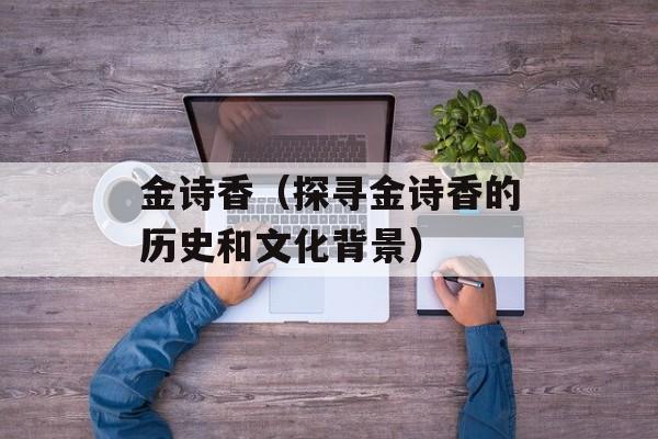 金诗香（探寻金诗香的历史和文化背景）-第1张图片-