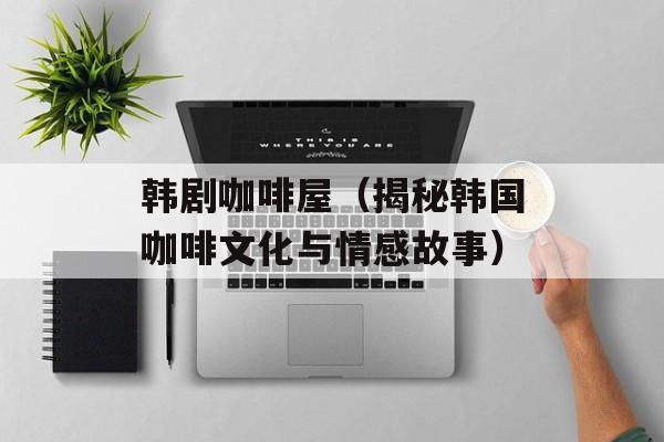 韩剧咖啡屋（揭秘韩国咖啡文化与情感故事）-第1张图片-