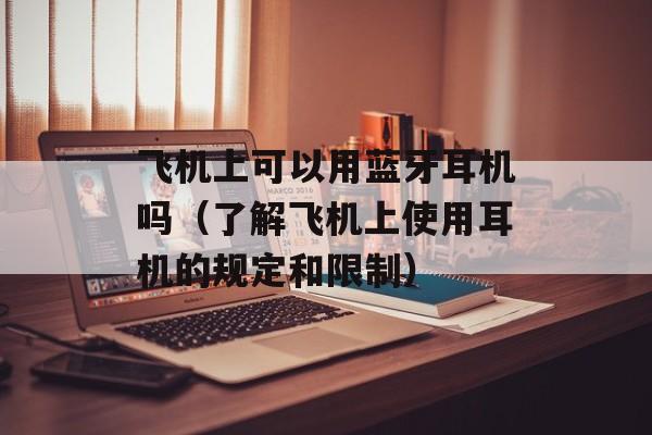 飞机上可以用蓝牙耳机吗（了解飞机上使用耳机的规定和限制）-第1张图片-