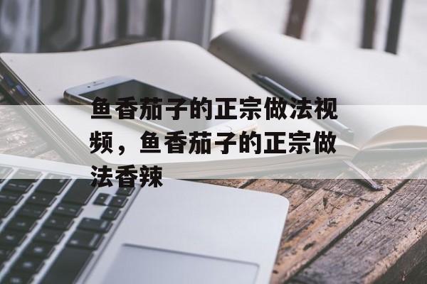 鱼香茄子的正宗做法视频，鱼香茄子的正宗做法香辣-第1张图片-