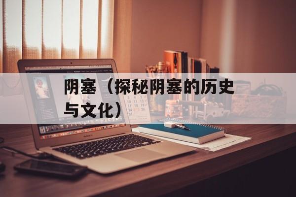 阴塞（探秘阴塞的历史与文化）-第1张图片-