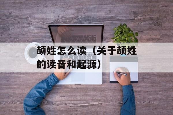 颉姓怎么读（关于颉姓的读音和起源）-第1张图片-