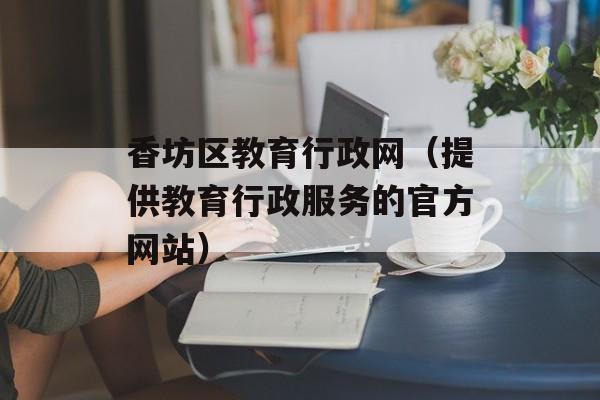 香坊区教育行政网（提供教育行政服务的官方网站）-第1张图片-