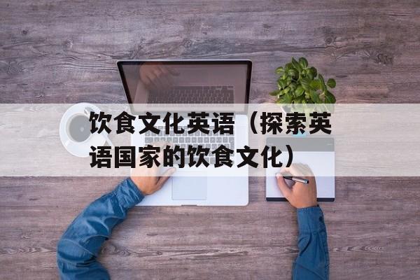 饮食文化英语（探索英语国家的饮食文化）-第1张图片-