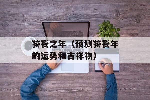 饕餮之年（预测饕餮年的运势和吉祥物）-第1张图片-