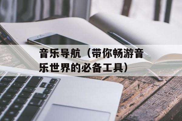 音乐导航（带你畅游音乐世界的必备工具）-第1张图片-
