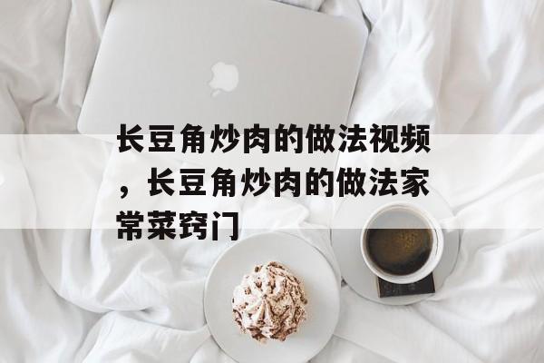 长豆角炒肉的做法视频，长豆角炒肉的做法家常菜窍门-第1张图片-