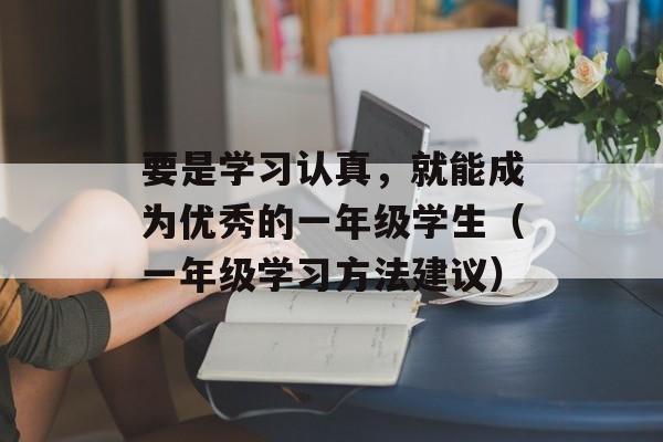 要是学习认真，就能成为优秀的一年级学生（一年级学习方法建议）-第1张图片-