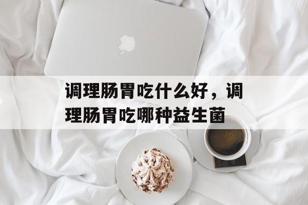 调理肠胃吃什么好，调理肠胃吃哪种益生菌-第1张图片-