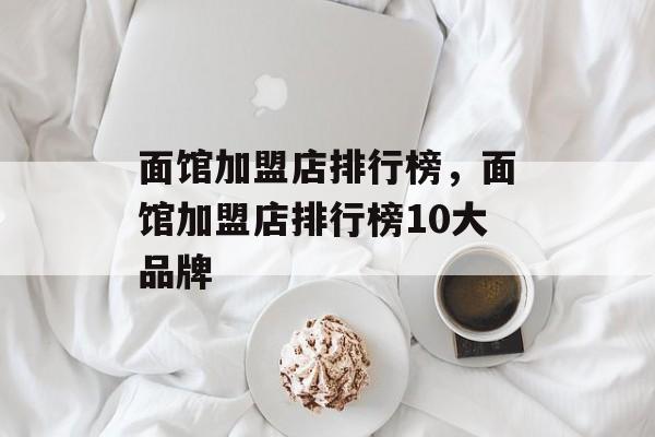 面馆加盟店排行榜，面馆加盟店排行榜10大品牌-第1张图片-