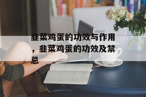 韭菜鸡蛋的功效与作用，韭菜鸡蛋的功效及禁忌-第1张图片-