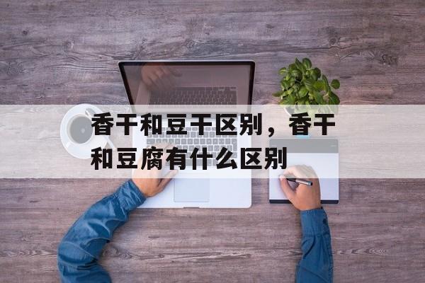 香干和豆干区别，香干和豆腐有什么区别-第1张图片-