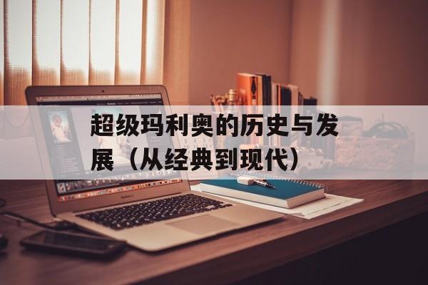 超级玛利奥的历史与发展（从经典到现代）-第1张图片-