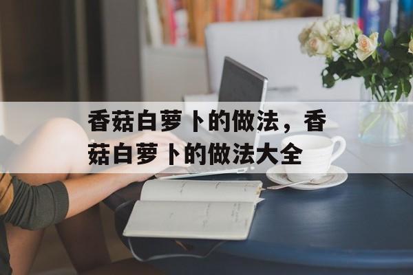 香菇白萝卜的做法，香菇白萝卜的做法大全-第1张图片-