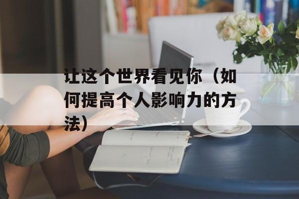 让这个世界看见你（如何提高个人影响力的方法）-第1张图片-