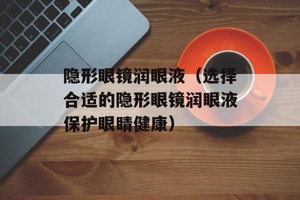 隐形眼镜润眼液（选择合适的隐形眼镜润眼液保护眼睛健康）-第1张图片-