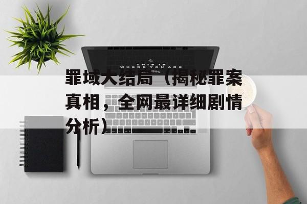 罪域大结局（揭秘罪案真相，全网最详细剧情分析）-第1张图片-